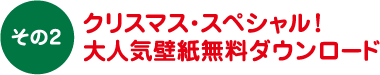 その2 クリスマス・スペシャル！大人気壁紙無料ダウンロード