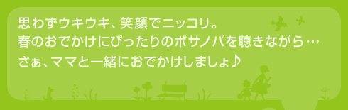 思わずウキウキ、笑顔でニッコリ。春のおでかけにぴったりのボサノバを聴きながら･･･さぁ、ママと一緒におでかけしましょ♪